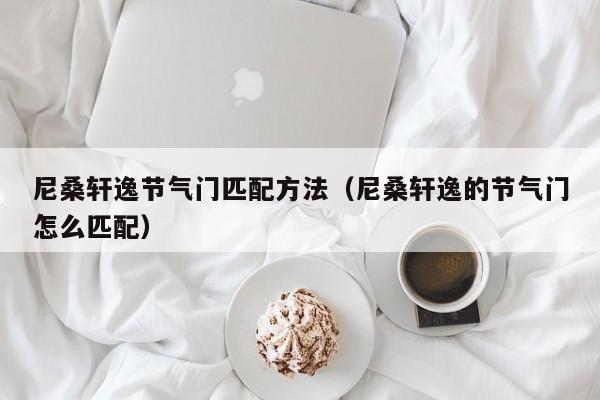 尼桑轩逸节气门匹配方法（尼桑轩逸的节气门怎么匹配）