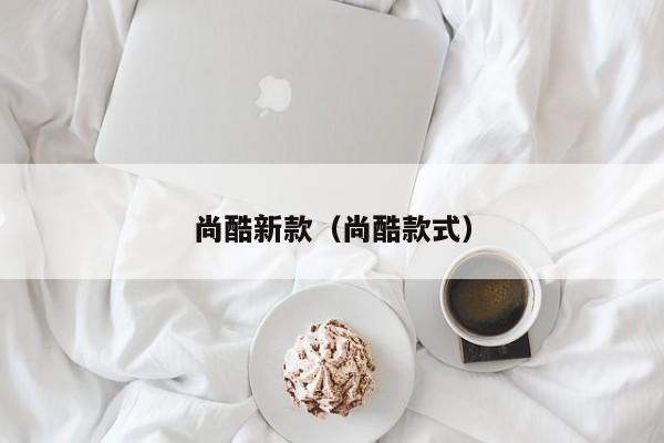 尚酷新款（尚酷款式）
