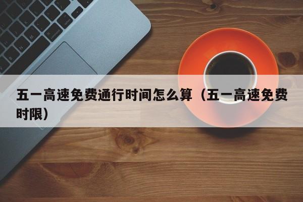 五一高速免费通行时间怎么算（五一高速免费时限）