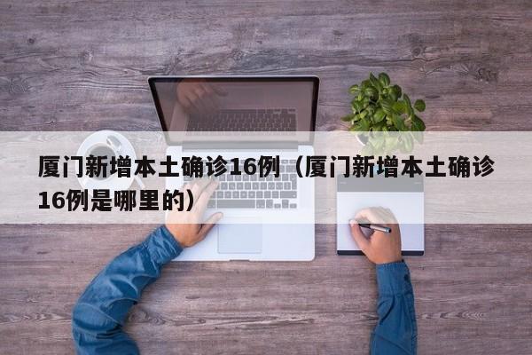 厦门新增本土确诊16例（厦门新增本土确诊16例是哪里的）