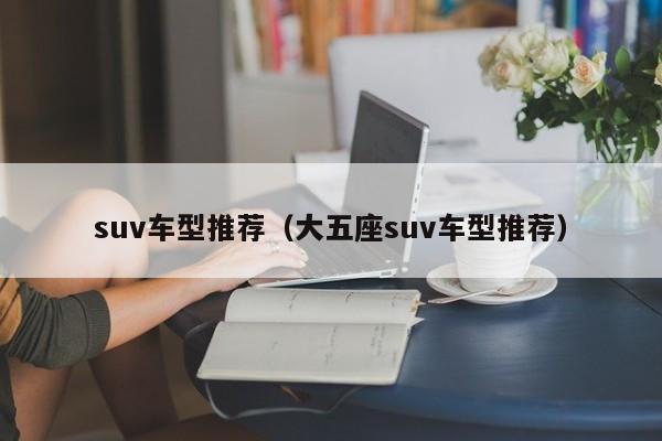 suv车型推荐（大五座suv车型推荐）
