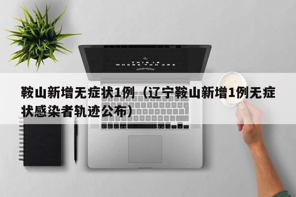 鞍山新增无症状1例（辽宁鞍山新增1例无症状感染者轨迹公布）
