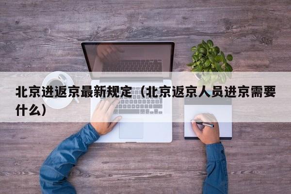 北京进返京最新规定（北京返京人员进京需要什么）