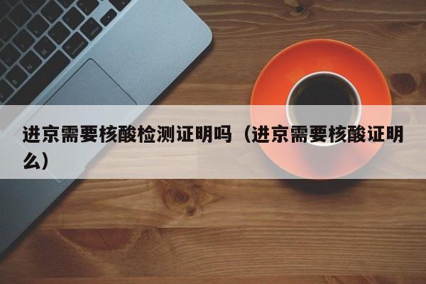进京需要核酸检测证明吗（进京需要核酸证明么）