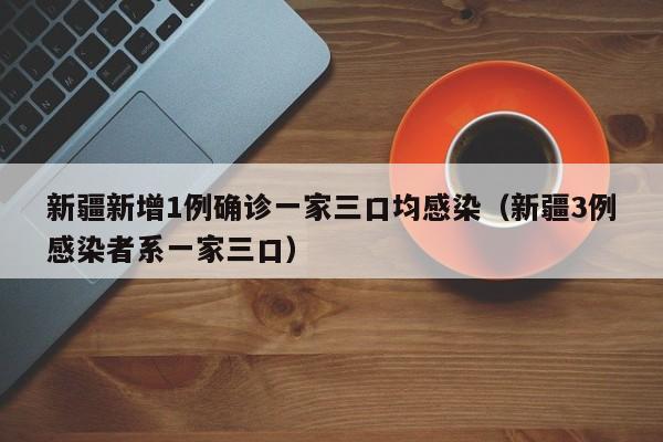 新疆新增1例确诊一家三口均感染（新疆3例感染者系一家三口）