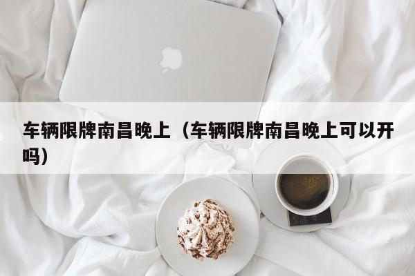 车辆限牌南昌晚上（车辆限牌南昌晚上可以开吗）