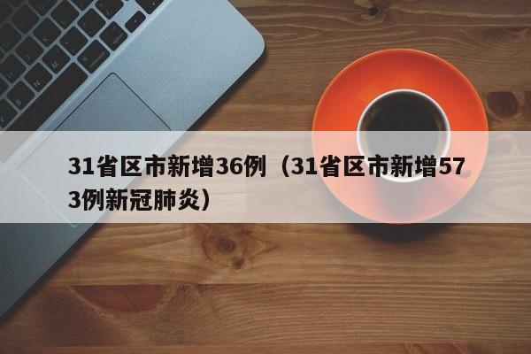 31省区市新增36例（31省区市新增573例新冠肺炎）