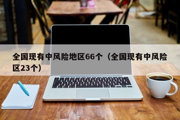 全国现有中风险地区66个（全国现有中风险区23个）