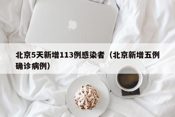 北京5天新增113例感染者（北京新增五例确诊病例）