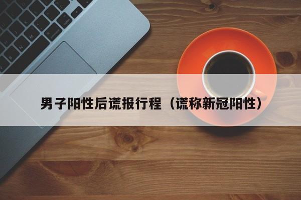 男子阳性后谎报行程（谎称新冠阳性）