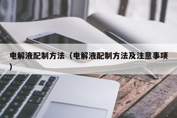 电解液配制方法（电解液配制方法及注意事项）