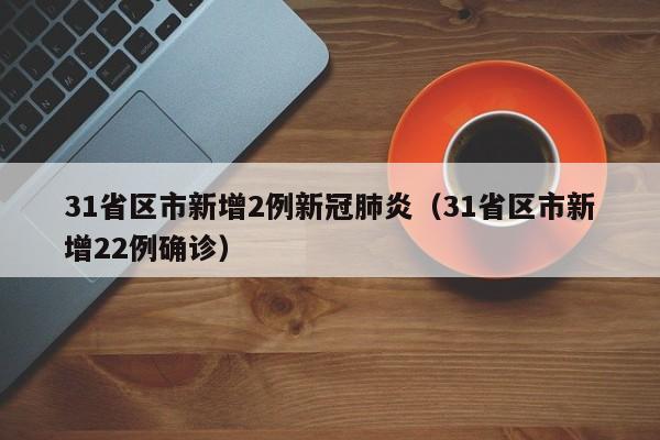 31省区市新增2例新冠肺炎（31省区市新增22例确诊）