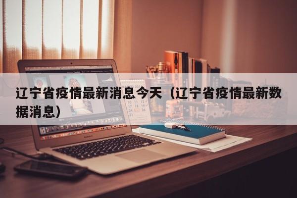 辽宁省疫情最新消息今天（辽宁省疫情最新数据消息）