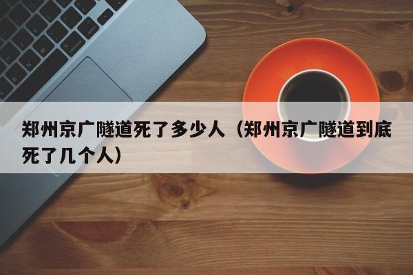 郑州京广隧道死了多少人（郑州京广隧道到底死了几个人）