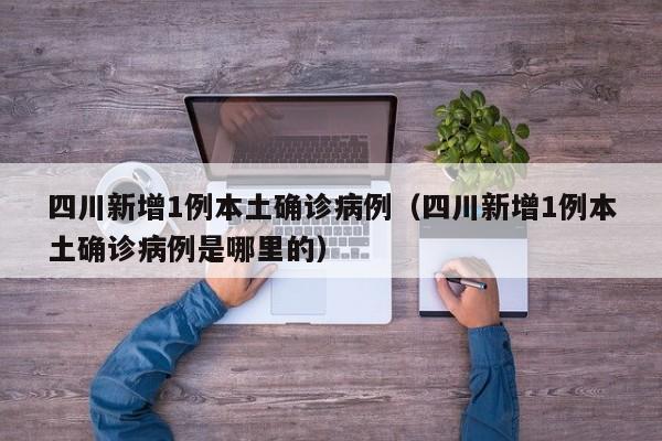 四川新增1例本土确诊病例（四川新增1例本土确诊病例是哪里的）