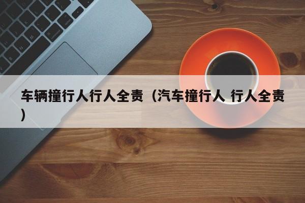车辆撞行人行人全责（汽车撞行人 行人全责）