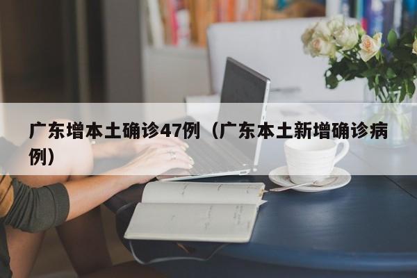 广东增本土确诊47例（广东本土新增确诊病例）
