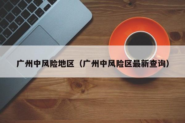 广州中风险地区（广州中风险区最新查询）