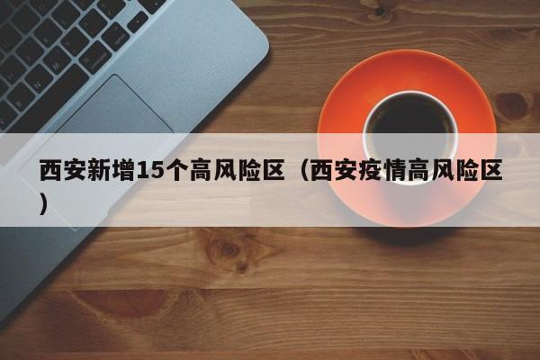 西安新增15个高风险区（西安疫情高风险区）