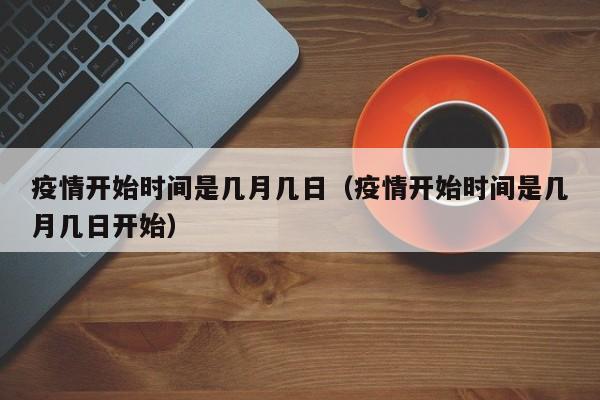 疫情开始时间是几月几日（疫情开始时间是几月几日开始）