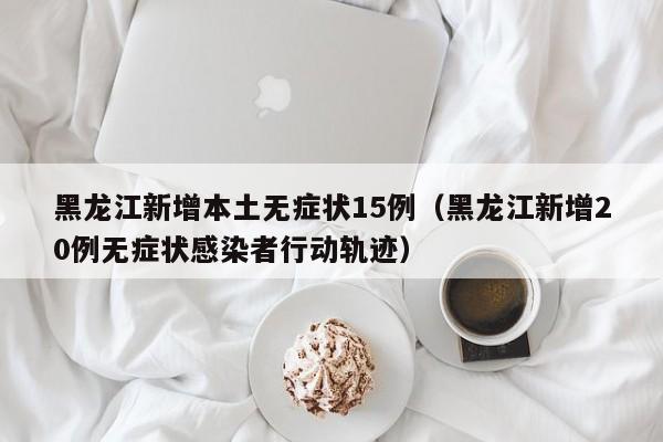黑龙江新增本土无症状15例（黑龙江新增20例无症状感染者行动轨迹）