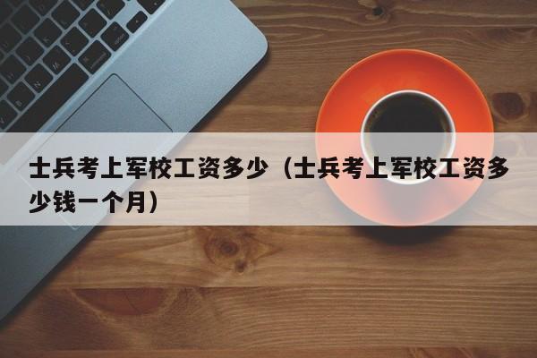 士兵考上军校工资多少（士兵考上军校工资多少钱一个月）