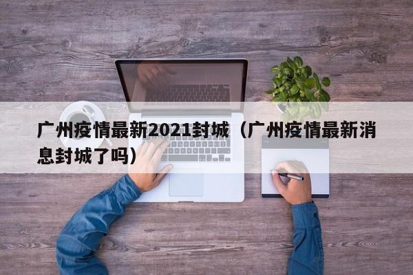 广州疫情最新2021封城（广州疫情最新消息封城了吗）