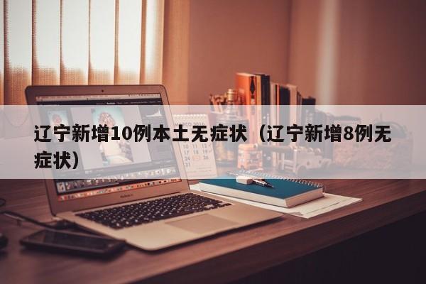 辽宁新增10例本土无症状（辽宁新增8例无症状）