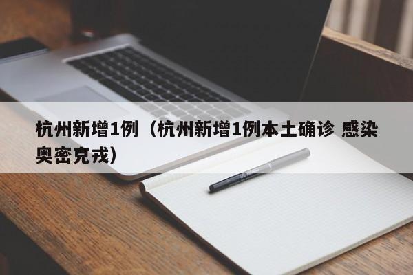 杭州新增1例（杭州新增1例本土确诊 感染奥密克戎）