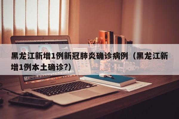 黑龙江新增1例新冠肺炎确诊病例（黑龙江新增1例本土确诊?）