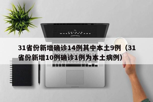 31省份新增确诊14例其中本土9例（31省份新增10例确诊1例为本土病例）