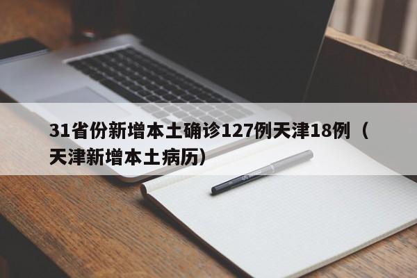 31省份新增本土确诊127例天津18例（天津新增本土病历）