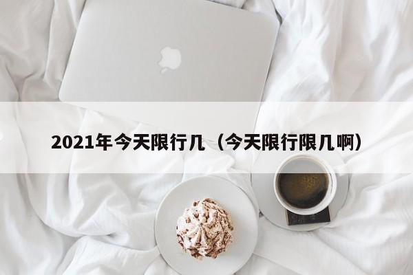 2021年今天限行几（今天限行限几啊）