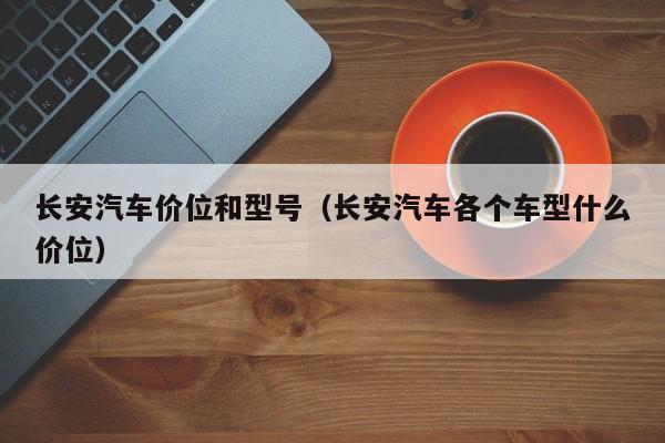 长安汽车价位和型号（长安汽车各个车型什么价位）
