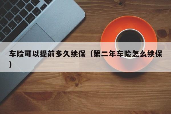 车险可以提前多久续保（第二年车险怎么续保）