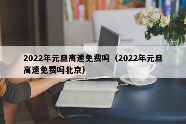 2022年元旦高速免费吗（2022年元旦高速免费吗北京）