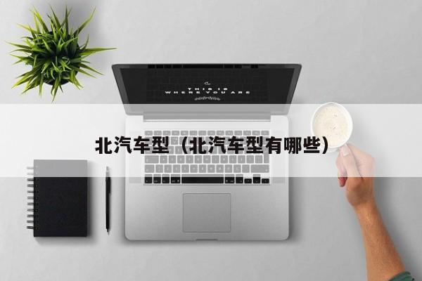 北汽车型（北汽车型有哪些）