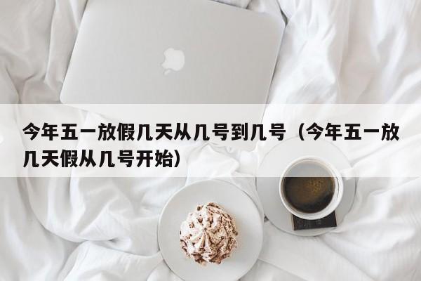 今年五一放假几天从几号到几号（今年五一放几天假从几号开始）