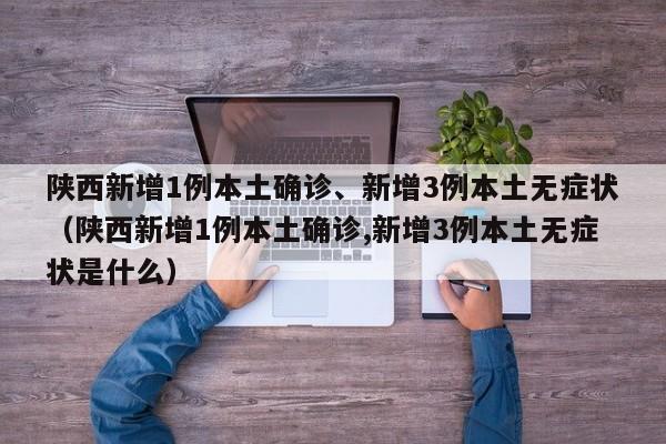 陕西新增1例本土确诊、新增3例本土无症状（陕西新增1例本土确诊,新增3例本土无症状是什么）