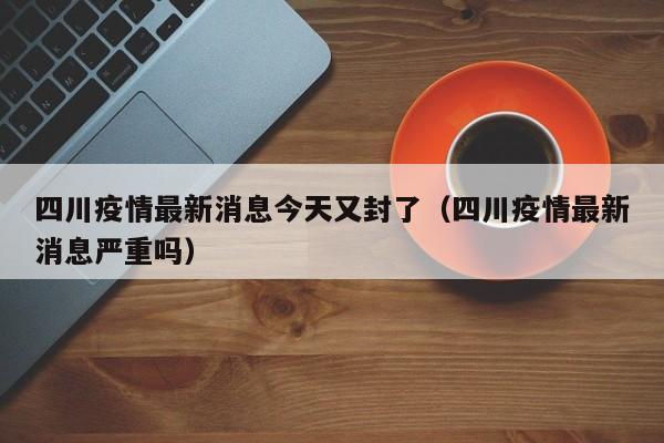 四川疫情最新消息今天又封了（四川疫情最新消息严重吗）