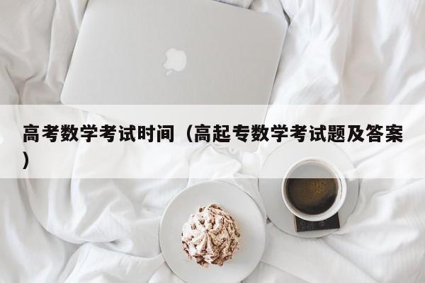 高考数学考试时间（高起专数学考试题及答案）