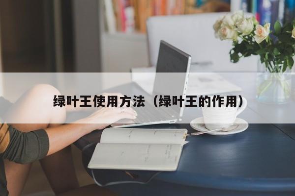 绿叶王使用方法（绿叶王的作用）
