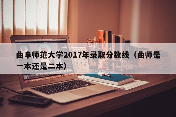 曲阜师范大学2017年录取分数线（曲师是一本还是二本）