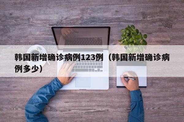 韩国新增确诊病例123例（韩国新增确诊病例多少）