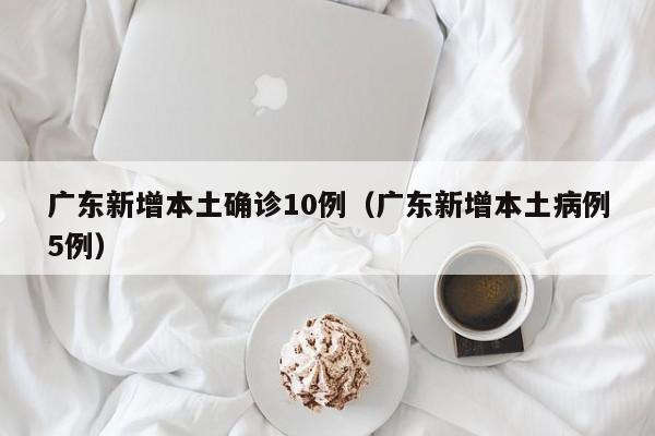 广东新增本土确诊10例（广东新增本土病例5例）