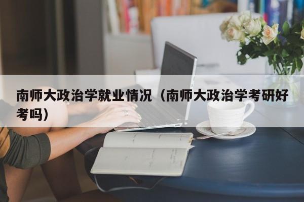 南师大政治学就业情况（南师大政治学考研好考吗）