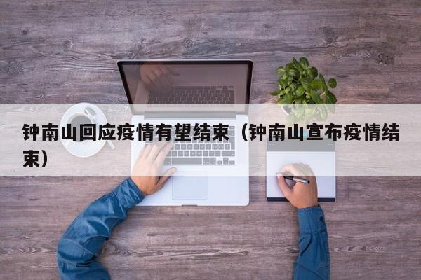钟南山回应疫情有望结束（钟南山宣布疫情结束）