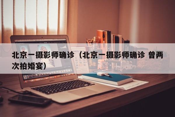 北京一摄影师确诊（北京一摄影师确诊 曾两次拍婚宴）