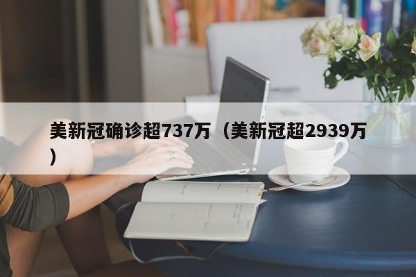 美新冠确诊超737万（美新冠超2939万）