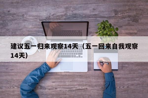建议五一归来观察14天（五一回来自我观察14天）